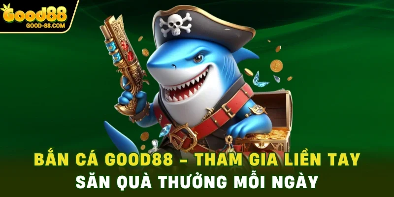 Tham Gia Bắn Cá Good88 Săn Quà Thưởng Mỗi Ngày