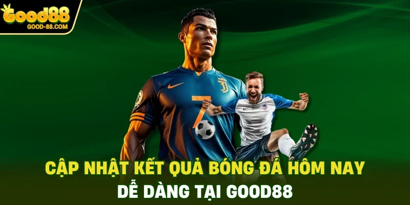 Cập nhật kết quả bóng đá hôm nay dễ dàng tại Good88