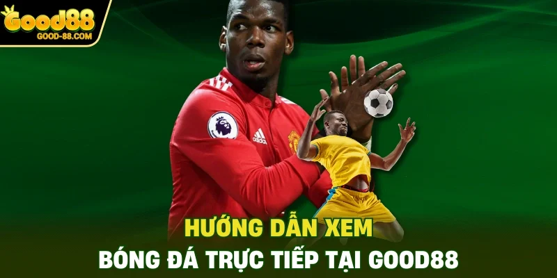 Hướng dẫn xem bóng đá trực tiếp tại Good88