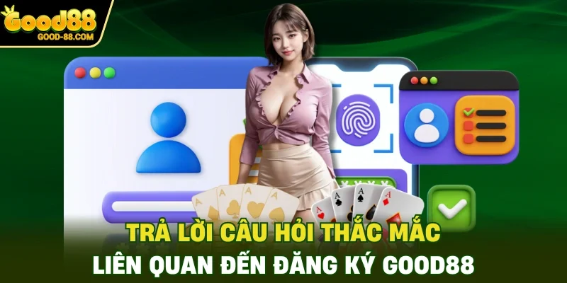 Trả lời câu hỏi thắc mắc liên quan đến đăng ký Good88
